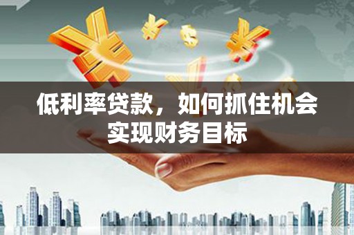 千山低利率贷款，如何抓住机会实现财务目标