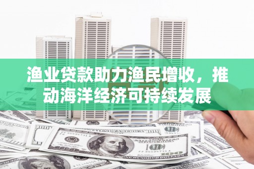 千山渔业贷款助力渔民增收，推动海洋经济可持续发展