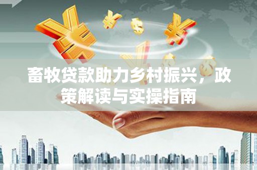千山畜牧贷款助力乡村振兴，政策解读与实操指南