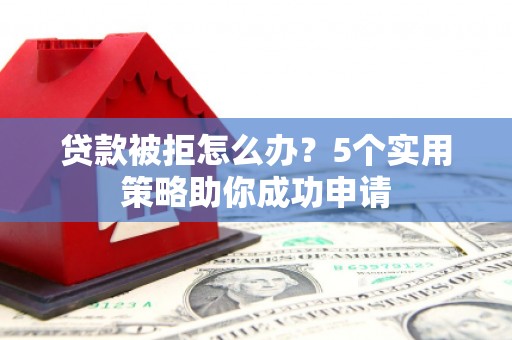 千山贷款被拒怎么办？5个实用策略助你成功申请