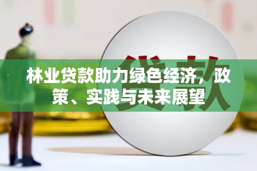 千山林业贷款助力绿色经济，政策、实践与未来展望